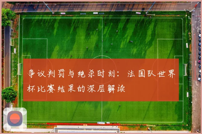 争议判罚与绝杀时刻：法国队世界杯比赛结果的深层解读