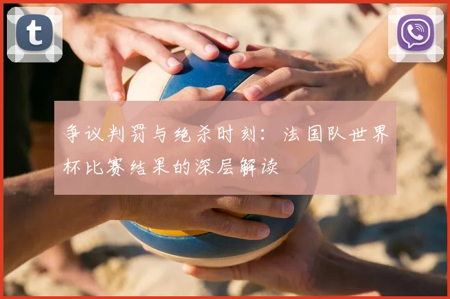 争议判罚与绝杀时刻：法国队世界杯比赛结果的深层解读