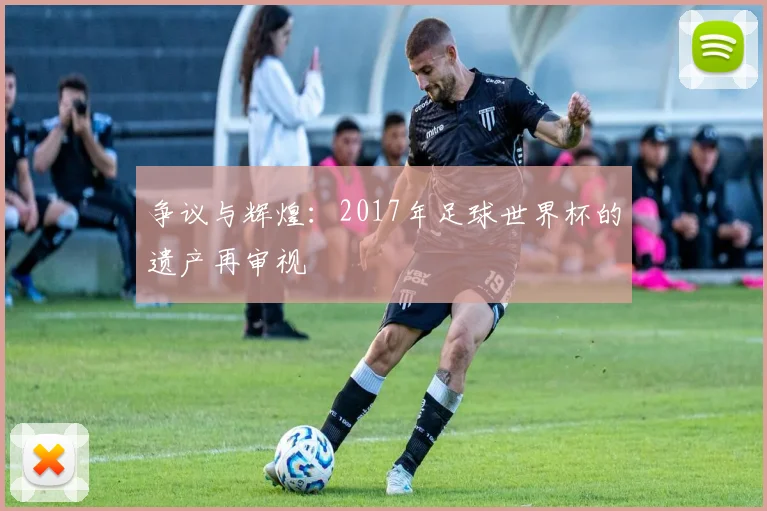争议与辉煌:2017年足球世界杯的遗产再审视