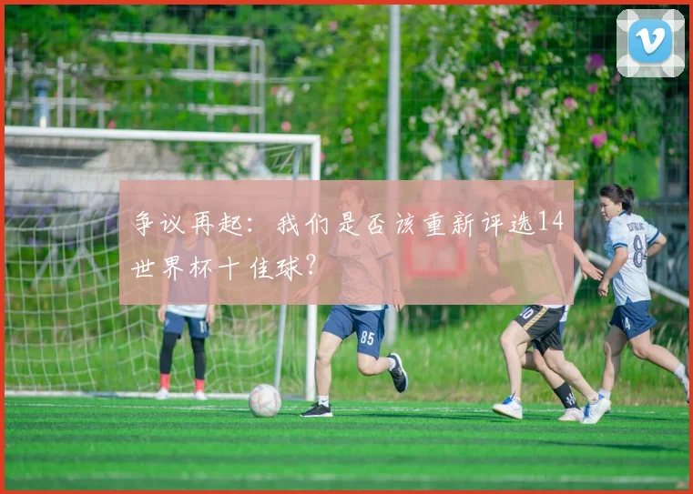争议再起：我们是否该重新评选14世界杯十佳球？