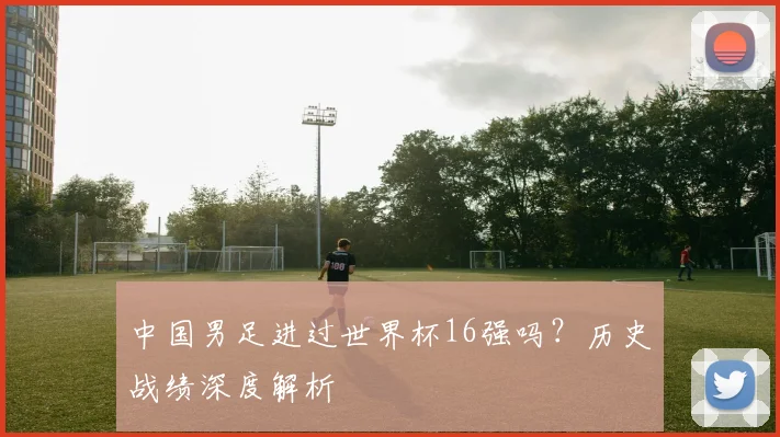 中国男足进过世界杯16强吗？历史战绩深度解析