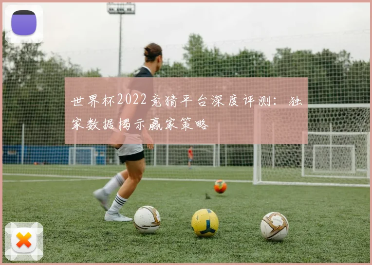 世界杯2022竞猜平台深度评测：独家数据揭示赢家策略