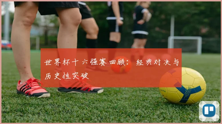 世界杯十六强赛回顾：经典对决与历史性突破
